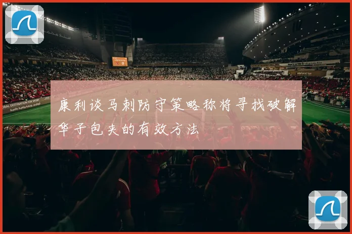康利谈马刺防守策略称将寻找破解华子包夹的有效方法