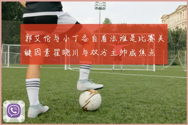 郭艾伦与小丁各自看法谁是比赛关键因素翟晓川与双方主帅成焦点