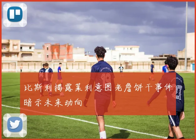比斯利揭露莱利意图老詹饼干事件暗示未来动向