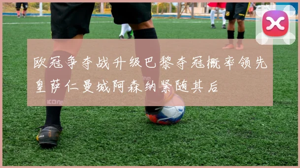 欧冠争夺战升级巴黎夺冠概率领先皇萨仁曼城阿森纳紧随其后