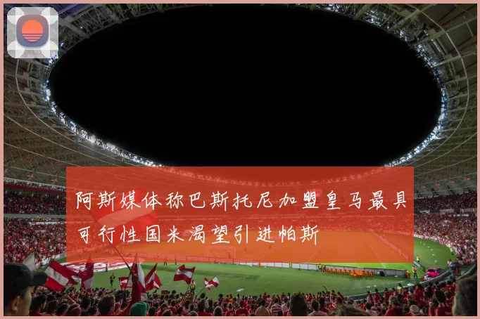 阿斯媒体称巴斯托尼加盟皇马最具可行性国米渴望引进帕斯