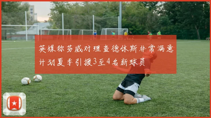 英媒称芬威对理查德休斯非常满意计划夏季引援3至4名新球员