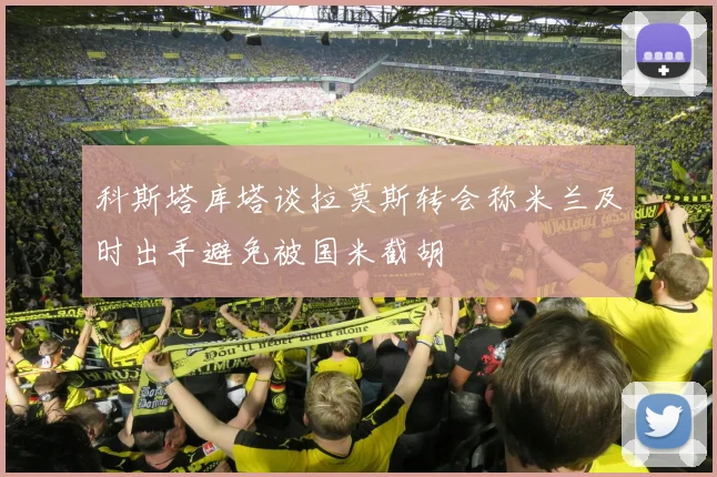 科斯塔库塔谈拉莫斯转会称米兰及时出手避免被国米截胡