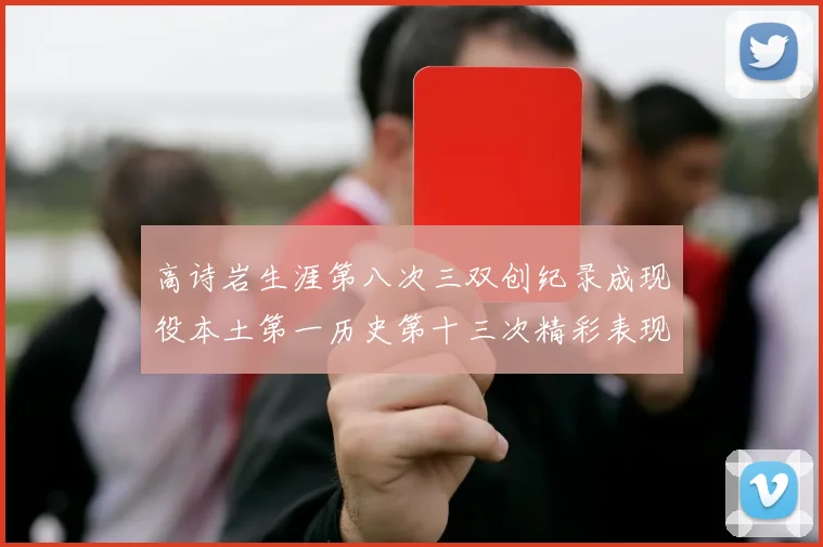 高诗岩生涯第八次三双创纪录成现役本土第一历史第十三次精彩表现引发热议