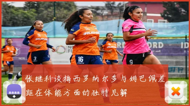 张继科谈梅西罗纳尔多与姆巴佩差距在体能方面的独特见解