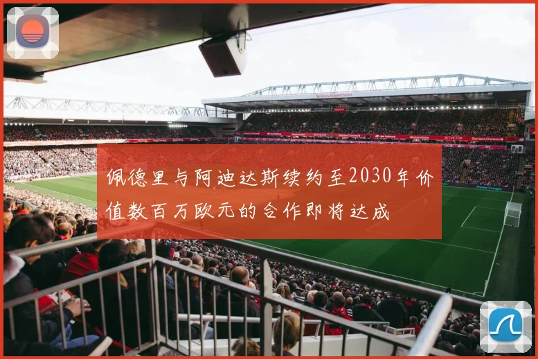 佩德里与阿迪达斯续约至2030年价值数百万欧元的合作即将达成