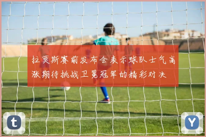 拉莫斯赛前发布会表示球队士气高涨期待挑战卫冕冠军的精彩对决