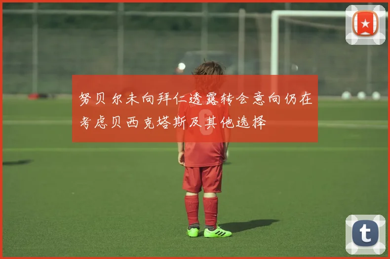 努贝尔未向拜仁透露转会意向仍在考虑贝西克塔斯及其他选择