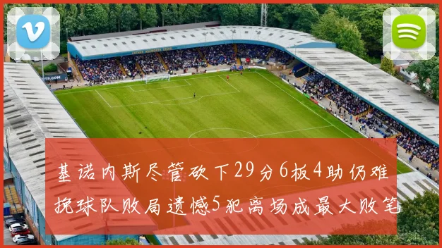 基诺内斯尽管砍下29分6板4助仍难挽球队败局遗憾5犯离场成最大败笔