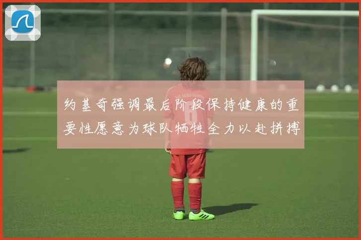 约基奇强调最后阶段保持健康的重要性愿意为球队牺牲全力以赴拼搏到底