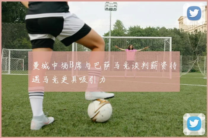 曼城中场B席与巴萨马竞谈判薪资待遇马竞更具吸引力