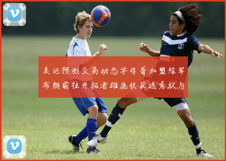 美记预测交易动态字母哥加盟绿军布朗前往开拓者雄鹿收获选秀权与年轻球员
