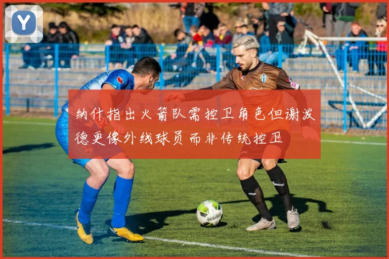 纳什指出火箭队需控卫角色但谢泼德更像外线球员而非传统控卫
