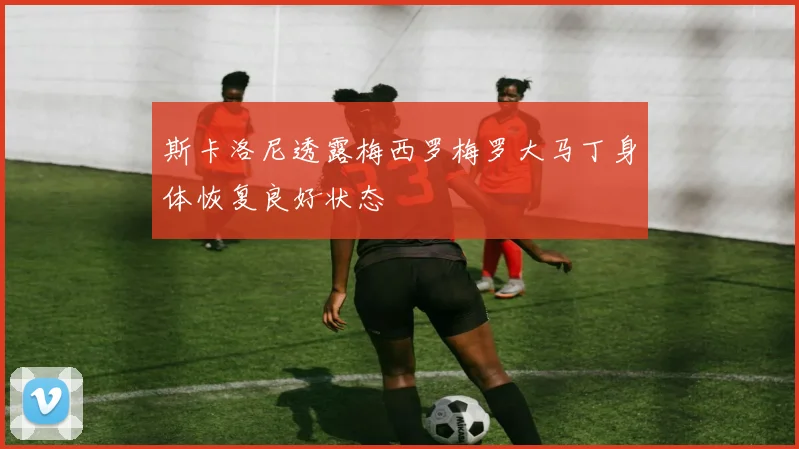 斯卡洛尼透露梅西罗梅罗大马丁身体恢复良好状态