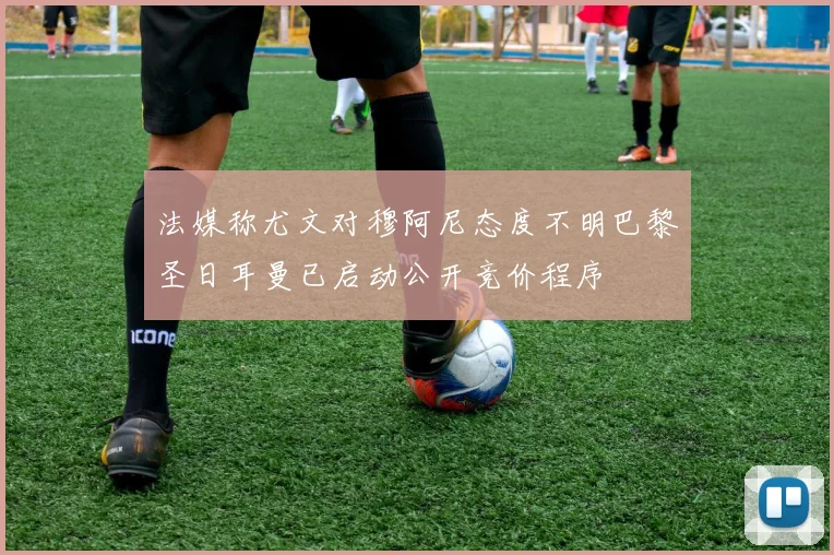 法媒称尤文对穆阿尼态度不明巴黎圣日耳曼已启动公开竞价程序