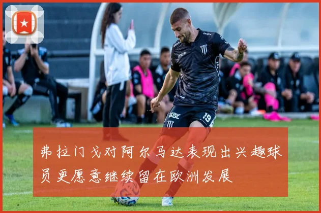 弗拉门戈对阿尔马达表现出兴趣球员更愿意继续留在欧洲发展