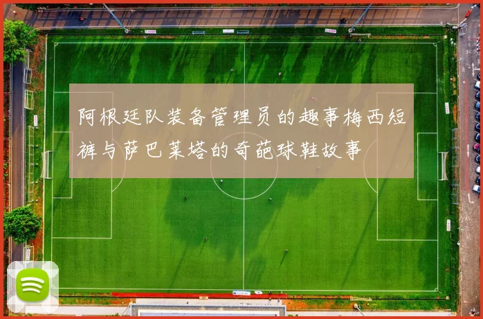 阿根廷队装备管理员的趣事梅西短裤与萨巴莱塔的奇葩球鞋故事