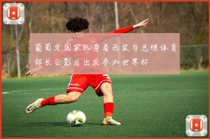 葡萄牙国家队身着西装与总理体育部长合影后出发参加世界杯