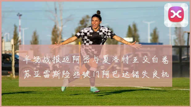 半场战报迈阿密与夏洛特互交白卷苏亚雷斯险些破门阿巴达错失良机