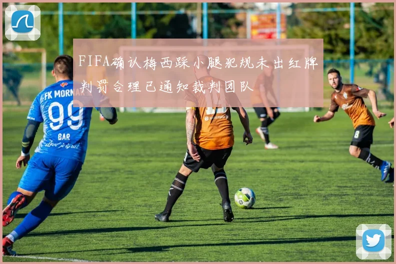 FIFA确认梅西踩小腿犯规未出红牌判罚合理已通知裁判团队