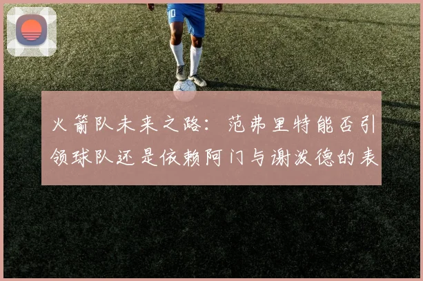 火箭队未来之路：范弗里特能否引领球队还是依赖阿门与谢泼德的表现