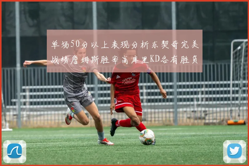 单场50分以上表现分析东契奇完美战绩詹姆斯胜率高库里KD各有胜负记录