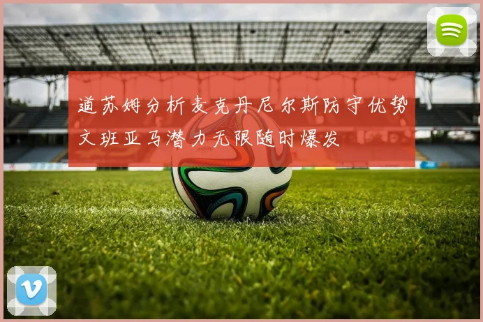 道苏姆分析麦克丹尼尔斯防守优势文班亚马潜力无限随时爆发
