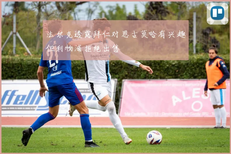 法尔克透露拜仁对恩古莫哈有兴趣但利物浦拒绝出售