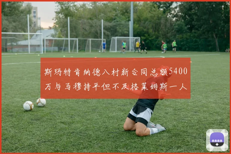 斯玛特肯纳德八村新合同总额5400万与马穆持平但不及格莱姆斯一人