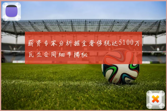 薪资专家分析掘金奢侈税达5100万瓦兰合同细节揭秘
