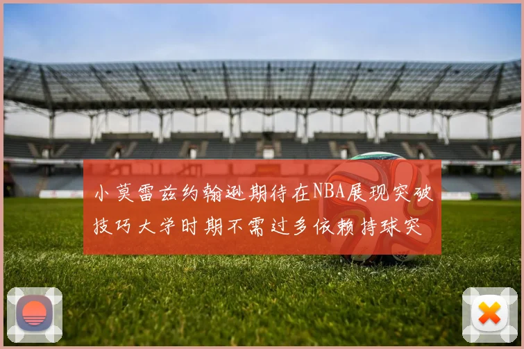 小莫雷兹约翰逊期待在NBA展现突破技巧大学时期不需过多依赖持球突破
