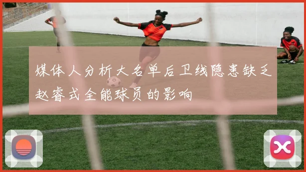 媒体人分析大名单后卫线隐患缺乏赵睿式全能球员的影响